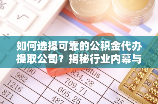 福安如何选择可靠的公积金代办提取公司？揭秘行业内幕与服务指南