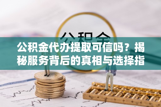 福安公积金代办提取可信吗？揭秘服务背后的真相与选择指南