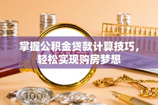 福安掌握公积金贷款计算技巧，轻松实现购房梦想