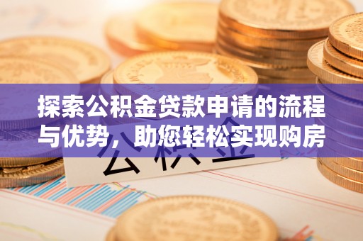 福安探索公积金贷款申请的流程与优势，助您轻松实现购房梦想