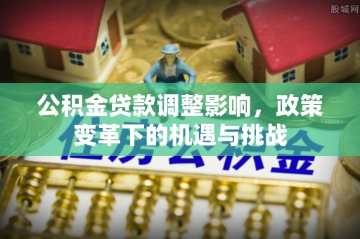 福安公积金贷款调整影响，政策变革下的机遇与挑战