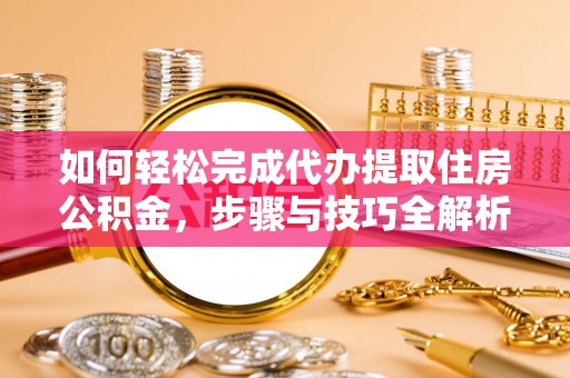 福安如何轻松完成代办提取住房公积金，步骤与技巧全解析