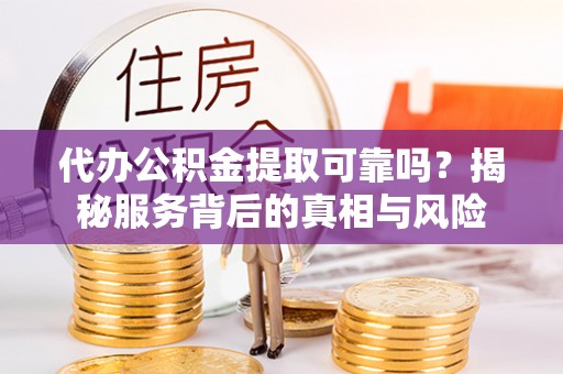 福安代办公积金提取可靠吗？揭秘服务背后的真相与风险