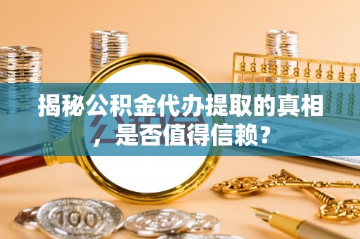 福安揭秘公积金代办提取的真相，是否值得信赖？