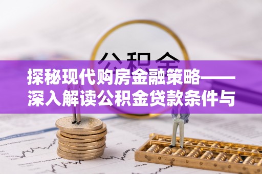 福安探秘现代购房金融策略——深入解读公积金贷款条件与优势