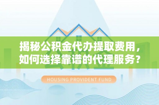 福安揭秘公积金代办提取费用，如何选择靠谱的代理服务？