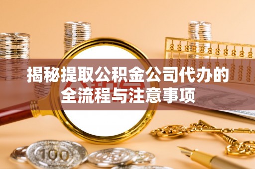 福安揭秘提取公积金公司代办的全流程与注意事项