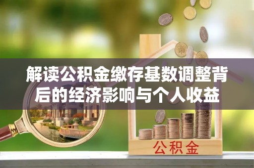 福安解读公积金缴存基数调整背后的经济影响与个人收益