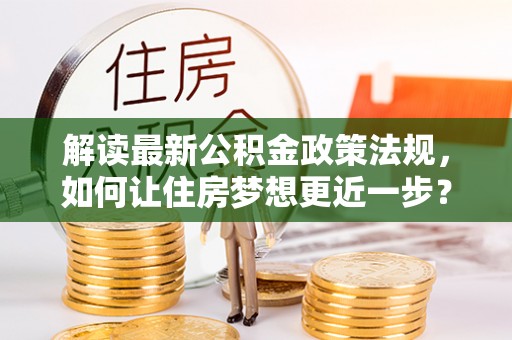 福安解读最新公积金政策法规，如何让住房梦想更近一步？