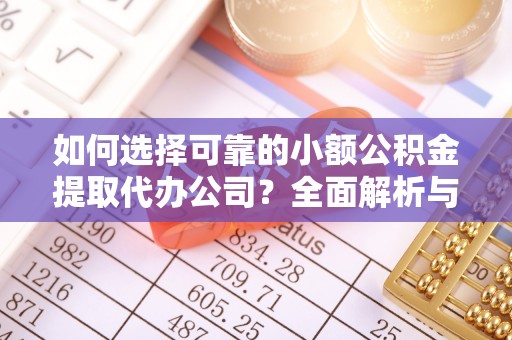 福安如何选择可靠的小额公积金提取代办公司？全面解析与实用指南