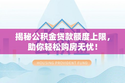 福安揭秘公积金贷款额度上限，助你轻松购房无忧！