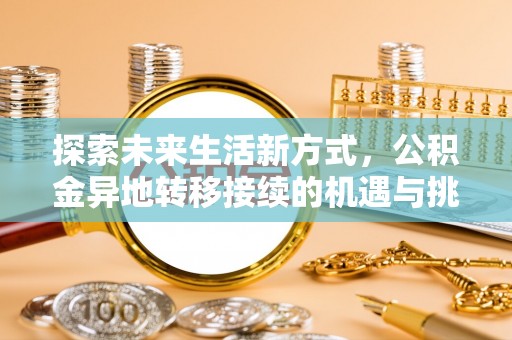 福安探索未来生活新方式，公积金异地转移接续的机遇与挑战
