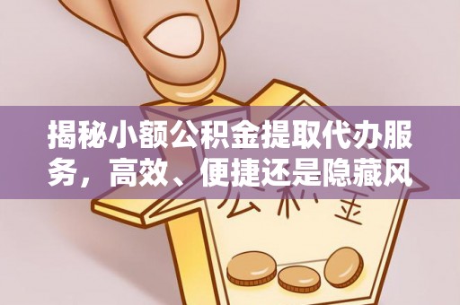 福安揭秘小额公积金提取代办服务，高效、便捷还是隐藏风险？