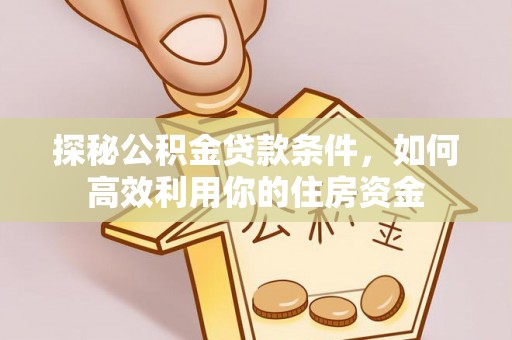 福安探秘公积金贷款条件，如何高效利用你的住房资金