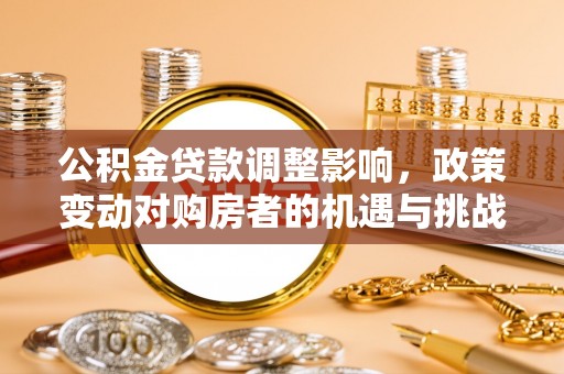 福安公积金贷款调整影响，政策变动对购房者的机遇与挑战