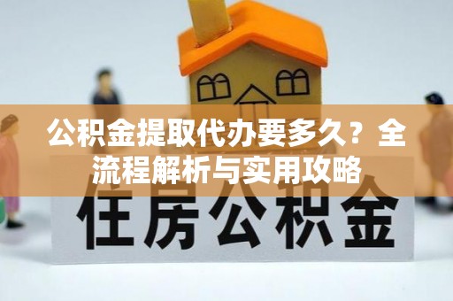 福安公积金提取代办要多久？全流程解析与实用攻略