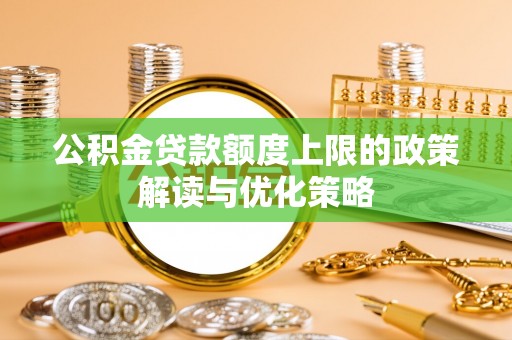 福安公积金贷款额度上限的政策解读与优化策略