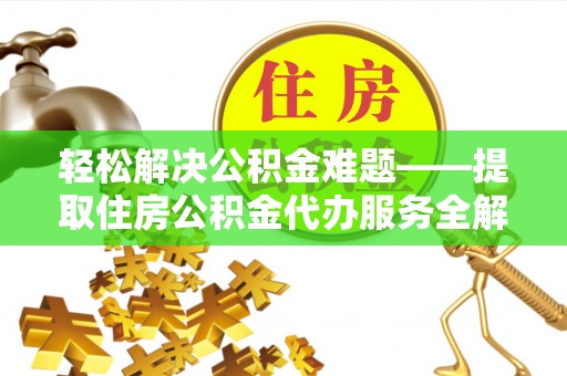 福安轻松解决公积金难题——提取住房公积金代办服务全解析