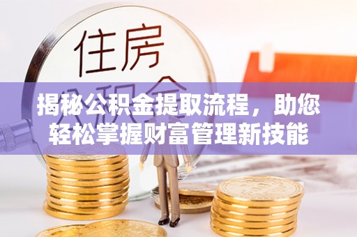 福安揭秘公积金提取流程，助您轻松掌握财富管理新技能