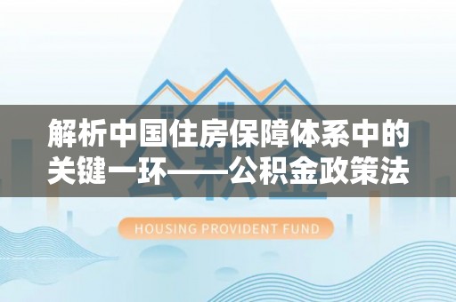 福安解析中国住房保障体系中的关键一环——公积金政策法规的演变与影响