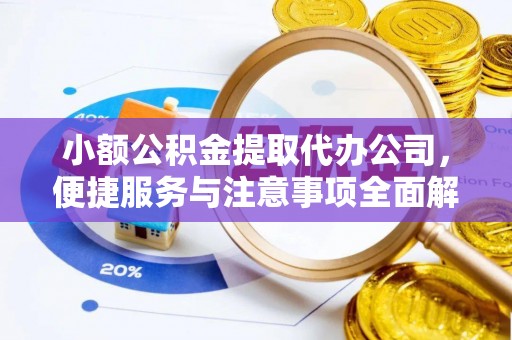 福安小额公积金提取代办公司，便捷服务与注意事项全面解析