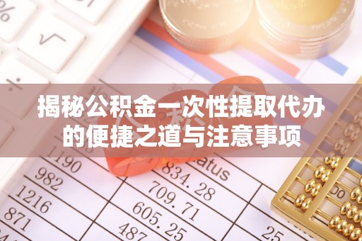 福安揭秘公积金一次性提取代办的便捷之道与注意事项