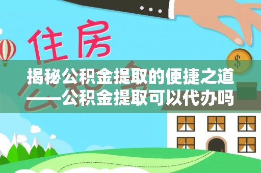 福安揭秘公积金提取的便捷之道——公积金提取可以代办吗？