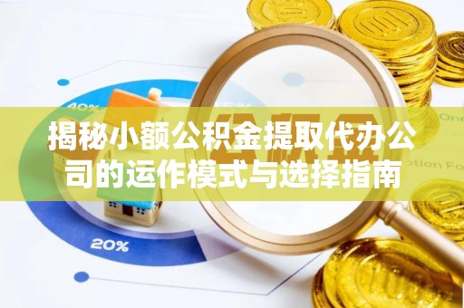 福安揭秘小额公积金提取代办公司的运作模式与选择指南