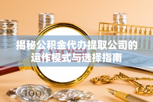 福安揭秘公积金代办提取公司的运作模式与选择指南