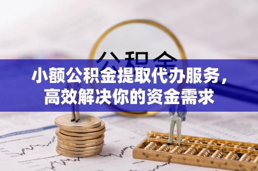 福安小额公积金提取代办服务，高效解决你的资金需求