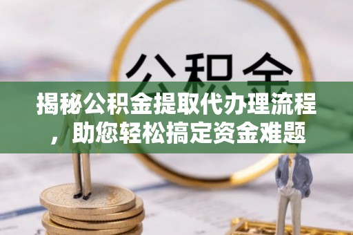 福安揭秘公积金提取代办理流程，助您轻松搞定资金难题