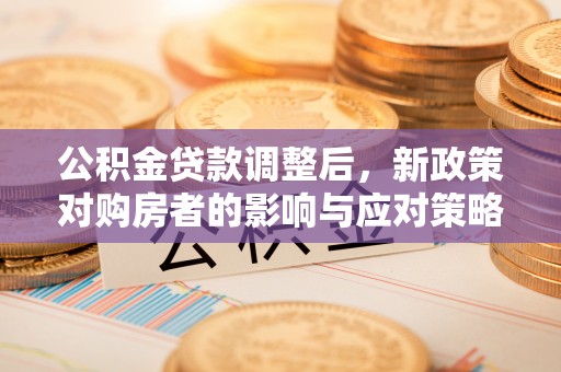福安公积金贷款调整后，新政策对购房者的影响与应对策略