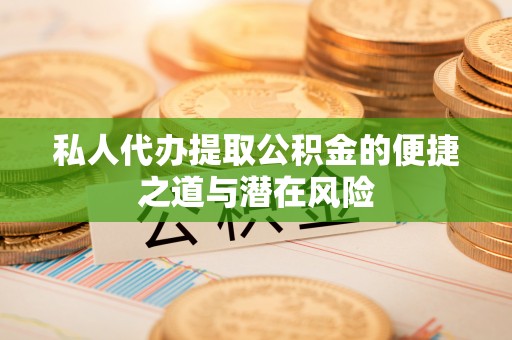 福安私人代办提取公积金的便捷之道与潜在风险
