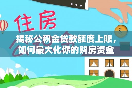 福安揭秘公积金贷款额度上限，如何最大化你的购房资金