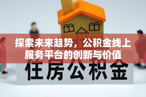 福安探索未来趋势，公积金线上服务平台的创新与价值