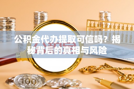 福安公积金代办提取可信吗？揭秘背后的真相与风险