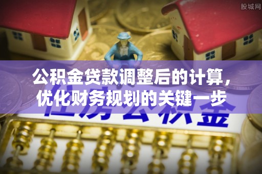 福安公积金贷款调整后的计算，优化财务规划的关键一步