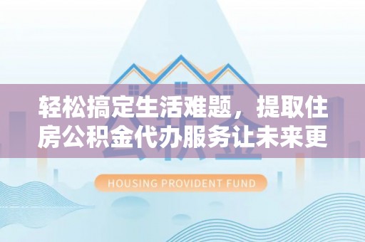 福安轻松搞定生活难题，提取住房公积金代办服务让未来更安心