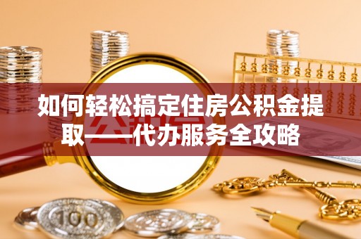 福安如何轻松搞定住房公积金提取——代办服务全攻略