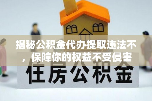福安揭秘公积金代办提取违法不，保障你的权益不受侵害
