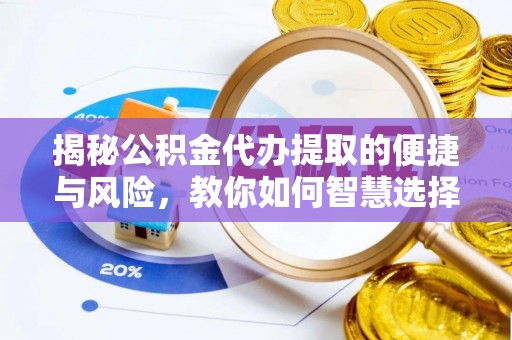 福安揭秘公积金代办提取的便捷与风险，教你如何智慧选择