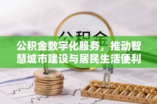 福安公积金数字化服务，推动智慧城市建设与居民生活便利化