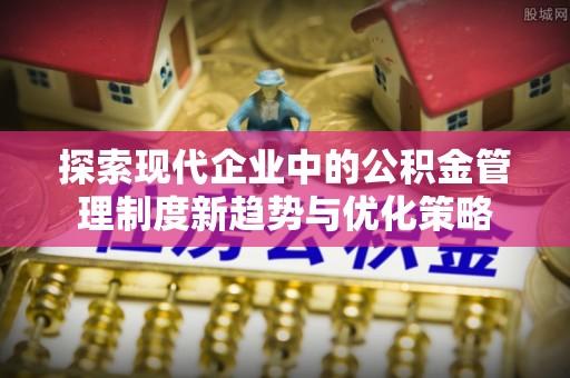 福安探索现代企业中的公积金管理制度新趋势与优化策略