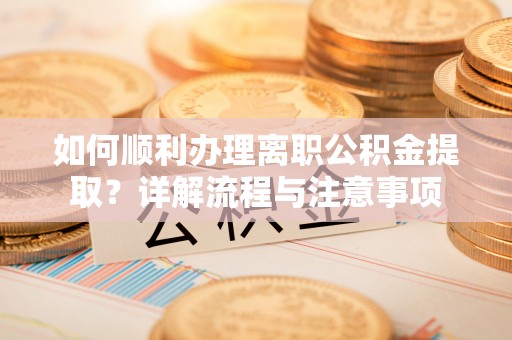 福安如何顺利办理离职公积金提取？详解流程与注意事项