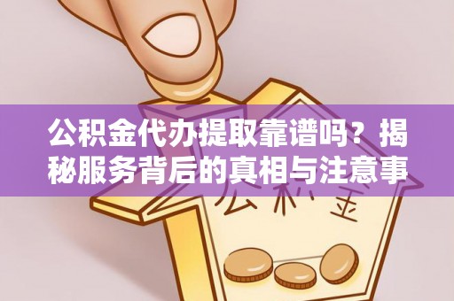 福安公积金代办提取靠谱吗？揭秘服务背后的真相与注意事项