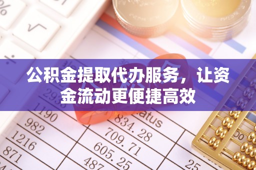 福安公积金提取代办服务，让资金流动更便捷高效