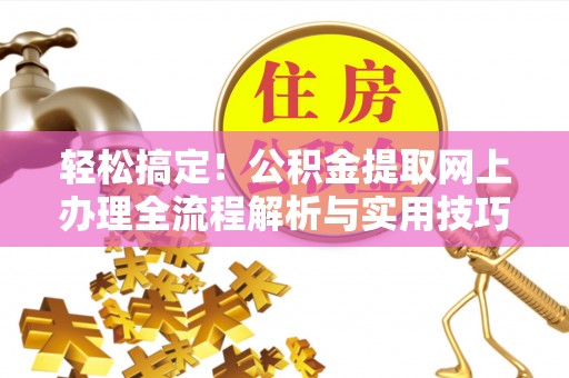 福安轻松搞定！公积金提取网上办理全流程解析与实用技巧