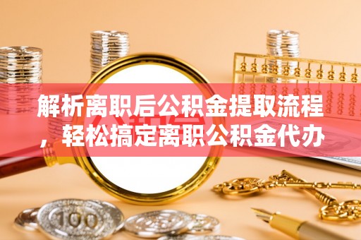 福安解析离职后公积金提取流程，轻松搞定离职公积金代办提取手续