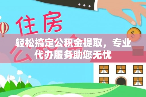 福安轻松搞定公积金提取，专业代办服务助您无忧