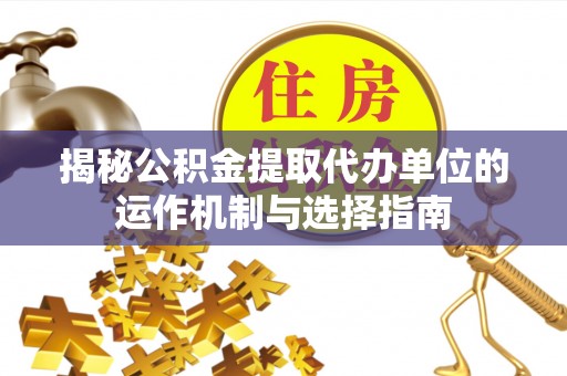 福安揭秘公积金提取代办单位的运作机制与选择指南